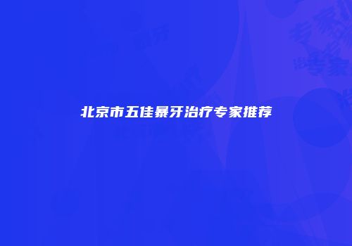 北京市五佳暴牙治疗专家推荐