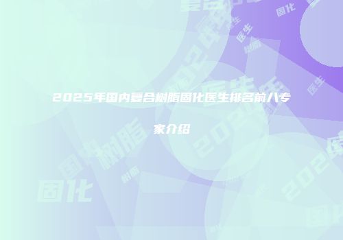 2025年国内复合树脂固化医生排名前八专家介绍