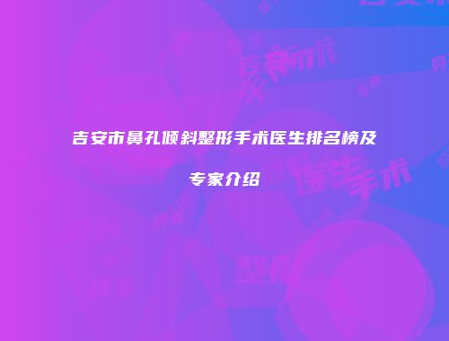 吉安市鼻孔倾斜整形手术医生排名榜及专家介绍