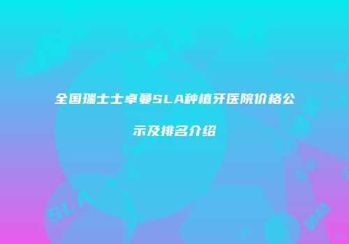 全国瑞士士卓曼SLA种植牙医院价格公示及排名介绍