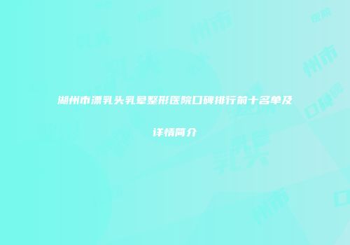 湖州市漂乳头乳晕整形医院口碑排行前十名单及详情简介