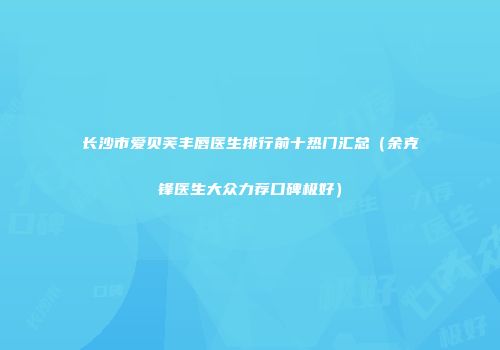 长沙市爱贝芙丰唇医生排行前十热门汇总（余克锋医生大众力荐口碑极好）