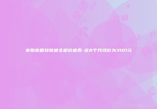 阜阳市眼袋除皱全部价格表-近8个月均价为3101元