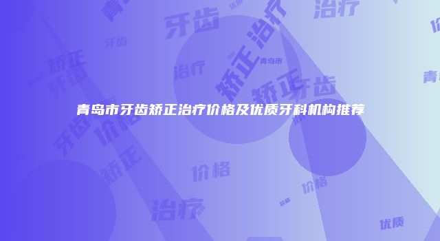 青岛市牙齿矫正治疗价格及优质牙科机构推荐