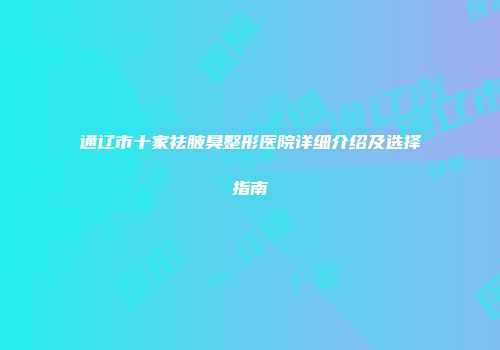 通辽市十家祛腋臭整形医院详细介绍及选择指南