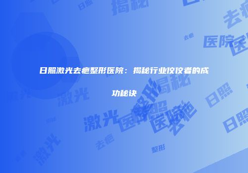 日照激光去疤整形医院：揭秘行业佼佼者的成功秘诀