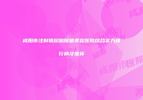 咸阳市注射玻尿酸除皱美容医院综合实力排行榜及推荐