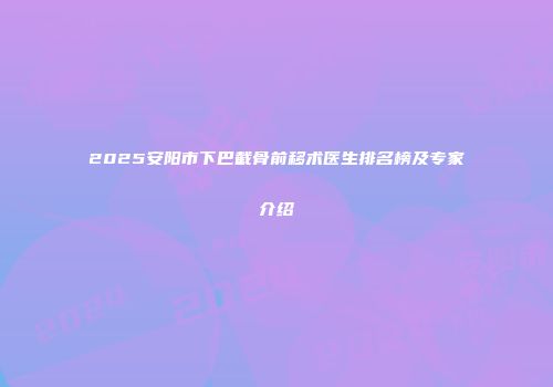 2025安阳市下巴截骨前移术医生排名榜及专家介绍