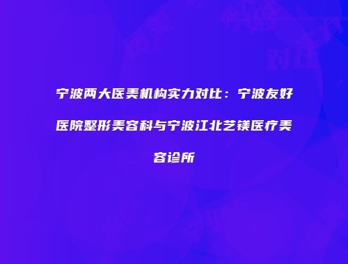 宁波两大医美机构实力对比：宁波友好医院整形美容科与宁波江北艺镁医疗美容诊所