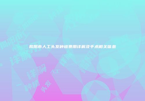 揭阳市人工头发种植费用详解及手术相关信息
