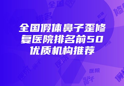 全国假体鼻子歪修复医院排名前50优质机构推荐