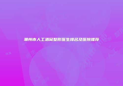 潮州市人工酒窝整形医生排名及医院推荐