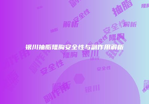银川抽脂隆胸安全性与副作用解析