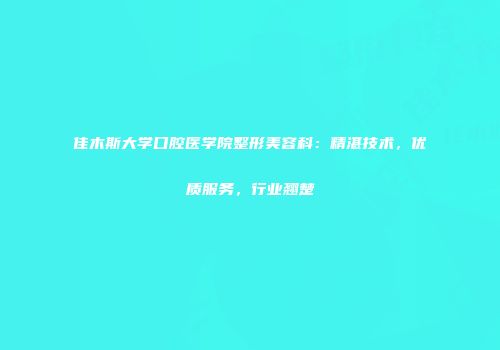 佳木斯大学口腔医学院整形美容科：精湛技术，优质服务，行业翘楚