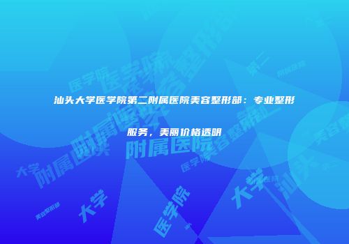 汕头大学医学院第二附属医院美容整形部：专业整形服务，美丽价格透明