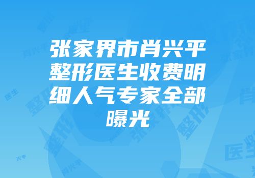 张家界市肖兴平整形医生收费明细人气专家全部曝光