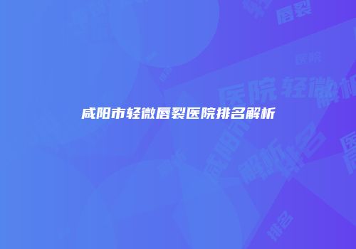 咸阳市轻微唇裂医院排名解析