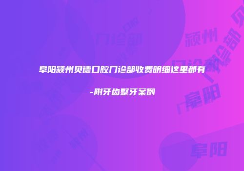 阜阳颍州贝德口腔门诊部收费明细这里都有-附牙齿整牙案例