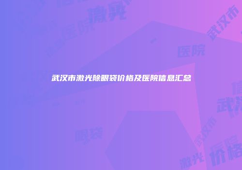 武汉市激光除眼袋价格及医院信息汇总