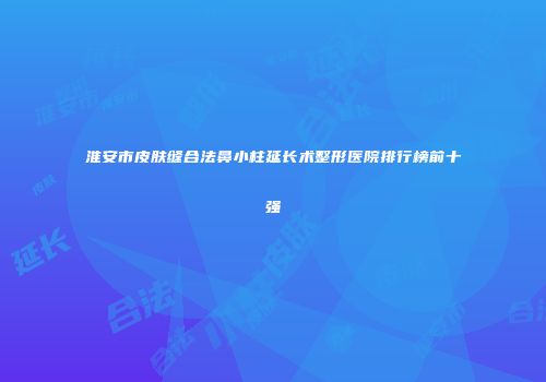 淮安市皮肤缝合法鼻小柱延长术整形医院排行榜前十强