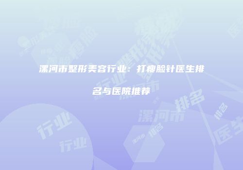 漯河市整形美容行业：打瘦脸针医生排名与医院推荐