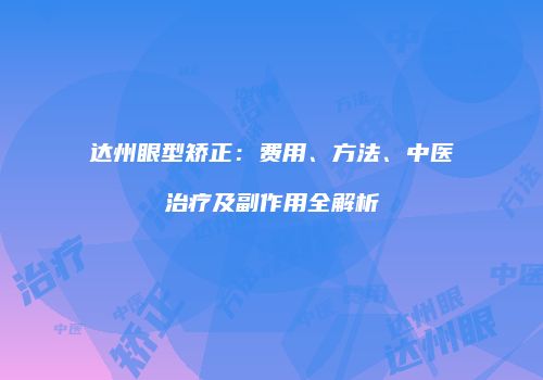 达州眼型矫正：费用、方法、中医治疗及副作用全解析