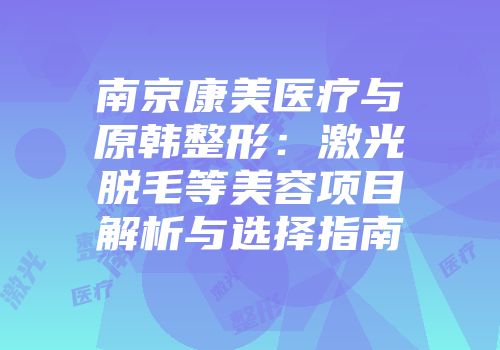 南京康美医疗与原韩整形：激光脱毛等美容项目解析与选择指南