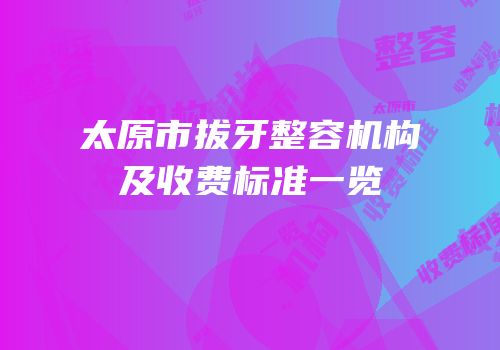 太原市拔牙整容机构及收费标准一览