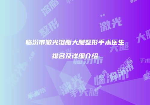 临汾市激光溶脂大腿整形手术医生排名及详细介绍