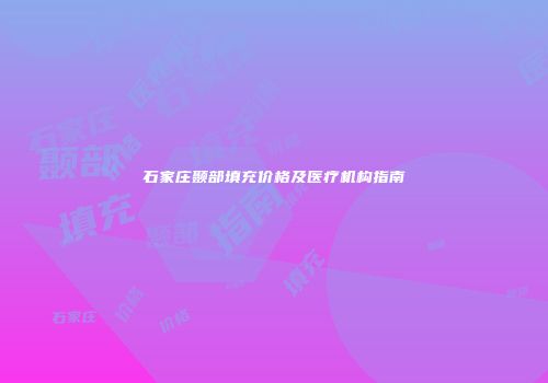 石家庄颞部填充价格及医疗机构指南