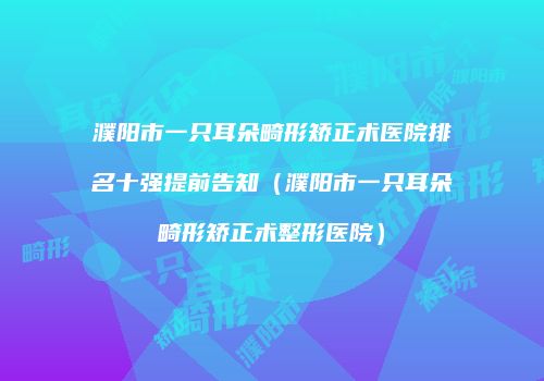 濮阳市一只耳朵畸形矫正术医院排名十强提前告知（濮阳市一只耳朵畸形矫正术整形医院）