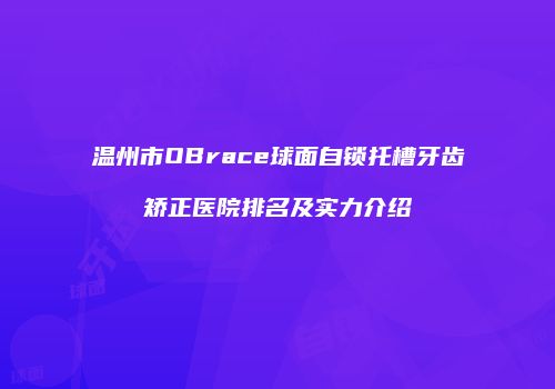 温州市OBrace球面自锁托槽牙齿矫正医院排名及实力介绍