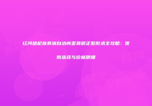红河哈尼族彝族自治州歪鼻矫正整形术全攻略：医院选择与价格明细