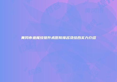 黄冈市鱼尾纹提升术医院排名及综合实力介绍