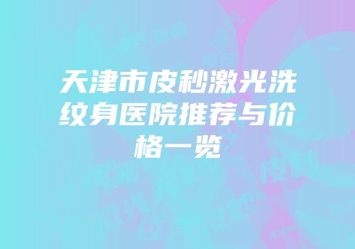 天津市皮秒激光洗纹身医院推荐与价格一览