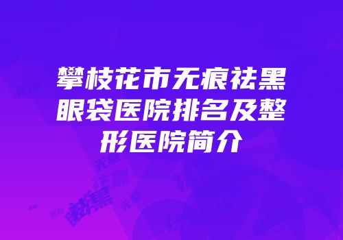 攀枝花市无痕祛黑眼袋医院排名及整形医院简介