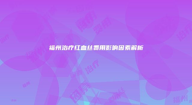 福州治疗红血丝费用影响因素解析