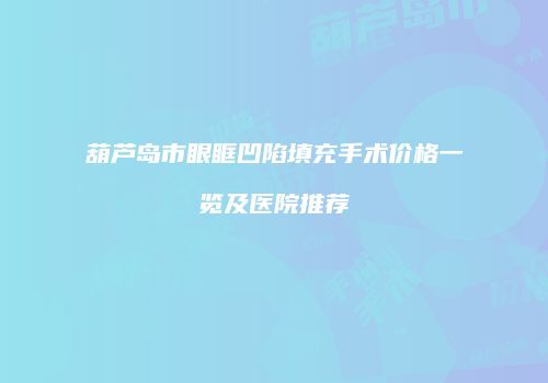 葫芦岛市眼眶凹陷填充手术价格一览及医院推荐