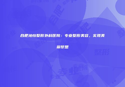 合肥沁怡整形外科医院：专业整形美容，实现美丽梦想