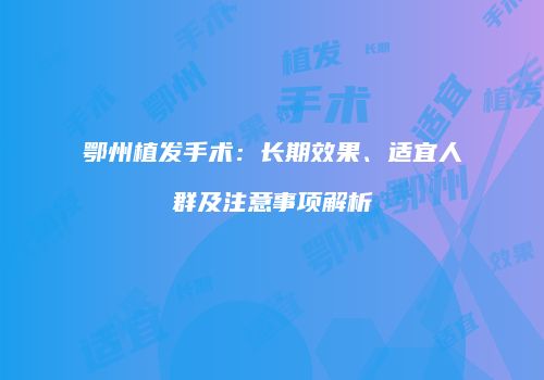 鄂州植发手术：长期效果、适宜人群及注意事项解析