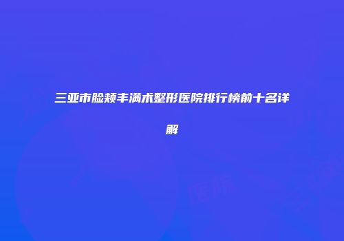 三亚市脸颊丰满术整形医院排行榜前十名详解