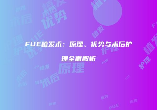 FUE植发术：原理、优势与术后护理全面解析