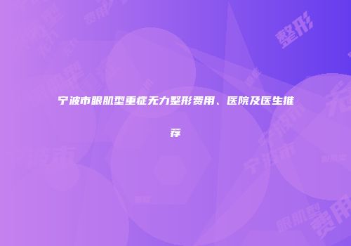 宁波市眼肌型重症无力整形费用、医院及医生推荐