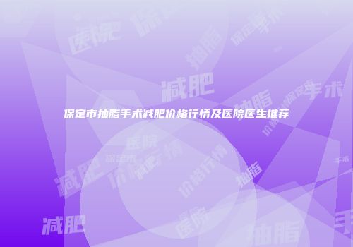 保定市抽脂手术减肥价格行情及医院医生推荐