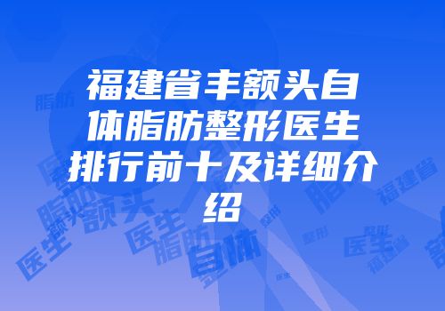 福建省丰额头自体脂肪整形医生排行前十及详细介绍