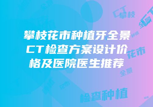 攀枝花市种植牙全景CT检查方案设计价格及医院医生推荐