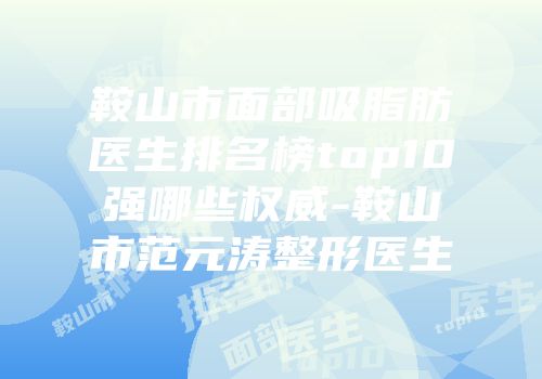 鞍山市面部吸脂肪医生排名榜top10强哪些权威-鞍山市范元涛整形医生