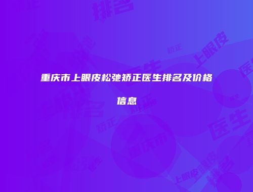 重庆市上眼皮松弛矫正医生排名及价格信息