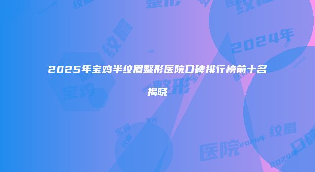 2025年宝鸡半纹眉整形医院口碑排行榜前十名揭晓