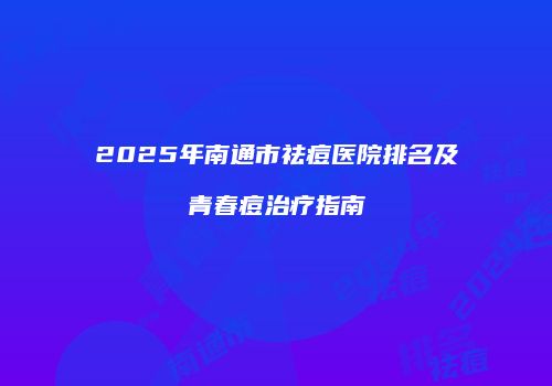 2025年南通市祛痘医院排名及青春痘治疗指南
